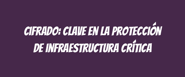 Cifrado: clave en la protección de infraestructura crítica