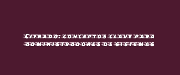 Cifrado: conceptos clave para administradores de sistemas
