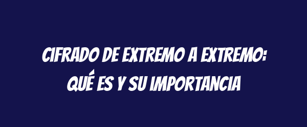 Cifrado de extremo a extremo: qué es y su importancia