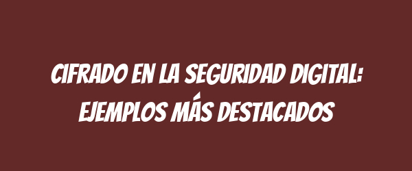 Cifrado en la seguridad digital: ejemplos más destacados