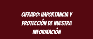 Cifrado: Importancia y protección de nuestra información