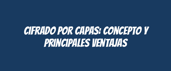 Cifrado por capas: concepto y principales ventajas