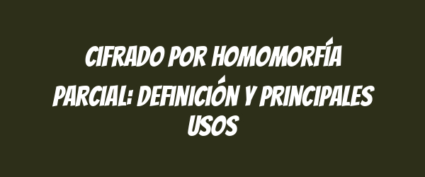 Cifrado por Homomorfía Parcial: Definición y Principales Usos Cifrado por Homomorfía Parcial: Definición y Principales Usos