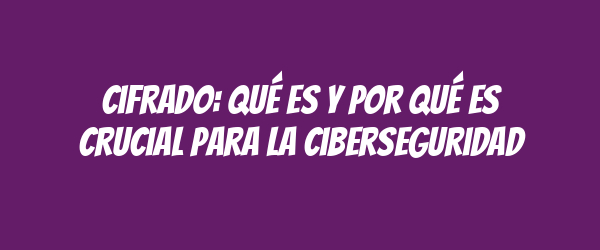 Cifrado: Qué es y por qué es crucial para la ciberseguridad Cifrado: Qué es y por qué es crucial para la ciberseguridad
