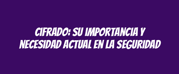 Cifrado: su importancia y necesidad actual en la seguridad Cifrado: su importancia y necesidad actual en la seguridad