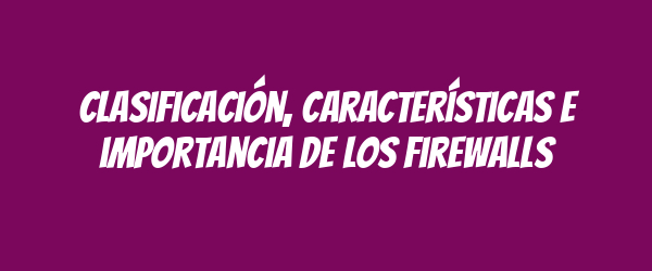 Clasificación, características e importancia de los firewalls