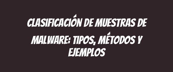 Clasificación de Muestras de Malware: Tipos, Métodos y Ejemplos Clasificación de Muestras de Malware: Tipos, Métodos y Ejemplos