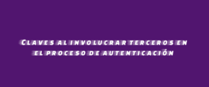 Claves al involucrar terceros en el proceso de autenticación