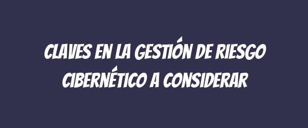 Claves en la gestión de riesgo cibernético a considerar Claves en la gestión de riesgo cibernético a considerar