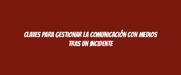 Claves para gestionar la comunicación con medios tras un incidente Claves para gestionar la comunicación con medios tras un incidente
