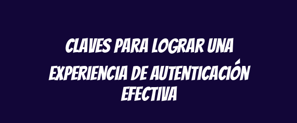 Claves para lograr una experiencia de autenticación efectiva