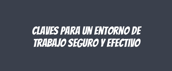 Claves para un entorno de trabajo seguro y efectivo Claves para un entorno de trabajo seguro y efectivo