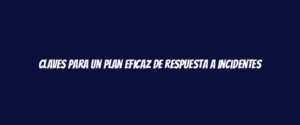 Claves para un plan eficaz de respuesta a incidentes