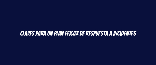Claves para un plan eficaz de respuesta a incidentes