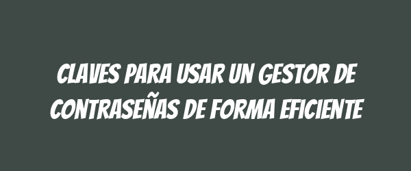 Claves para usar un gestor de contraseñas de forma eficiente