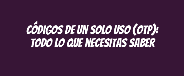 Códigos de un solo uso (OTP): Todo lo que necesitas saber