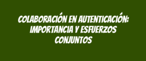 Colaboración en autenticación: importancia y esfuerzos conjuntos