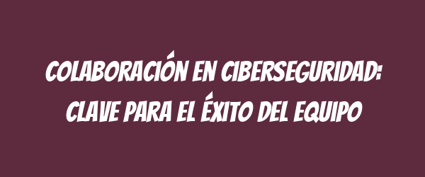 Colaboración en ciberseguridad: clave para el éxito del equipo