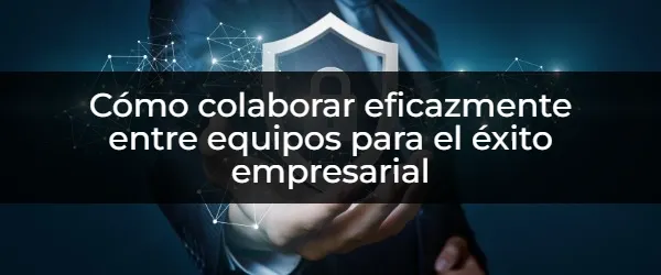 ¿Cómo impulsar el éxito empresarial con una colaboración de equipo eficiente?