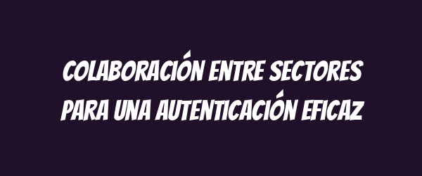 Colaboración entre sectores para una autenticación eficaz Colaboración entre sectores para una autenticación eficaz