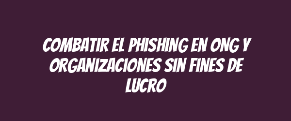 Combatir el phishing en ONG y organizaciones sin fines de lucro