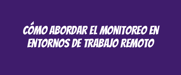 Cómo abordar el monitoreo en entornos de trabajo remoto