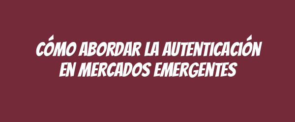 Cómo abordar la autenticación en mercados emergentes