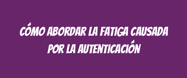 Cómo abordar la fatiga causada por la autenticación