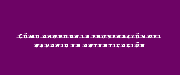Cómo abordar la frustración del usuario en autenticación