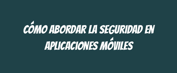 Cómo abordar la seguridad en aplicaciones móviles Cómo abordar la seguridad en aplicaciones móviles