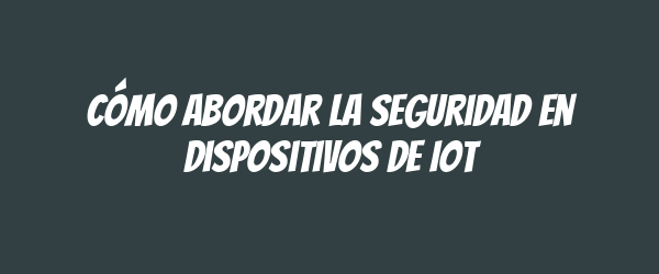Cómo abordar la seguridad en dispositivos de IoT