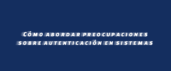 Cómo abordar preocupaciones sobre autenticación en sistemas Cómo abordar preocupaciones sobre autenticación en sistemas