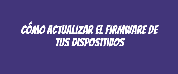 Cómo actualizar el firmware de tus dispositivos