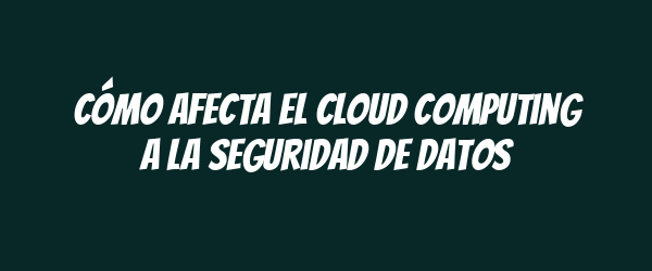 Cómo afecta el cloud computing a la seguridad de datos