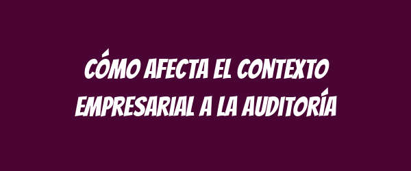 Cómo afecta el contexto empresarial a la auditoría