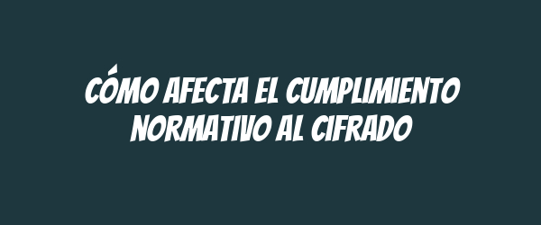 Cómo afecta el cumplimiento normativo al cifrado Cómo afecta el cumplimiento normativo al cifrado