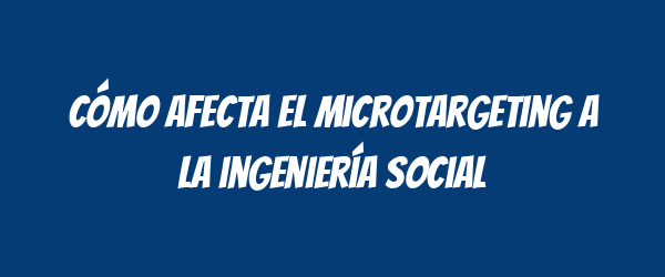 Cómo afecta el microtargeting a la ingeniería social