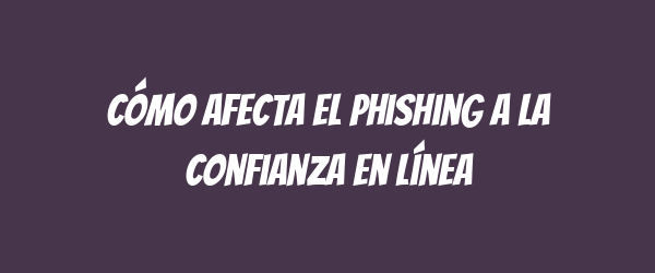 Cómo afecta el phishing a la confianza en línea
