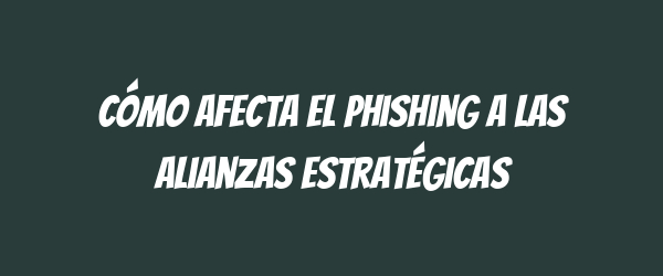 Cómo afecta el phishing a las alianzas estratégicas