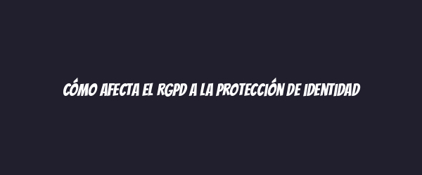 Cómo afecta el RGPD a la protección de identidad Cómo afecta el RGPD a la protección de identidad