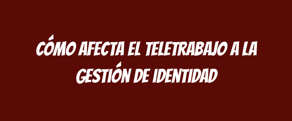 Cómo afecta el teletrabajo a la gestión de identidad