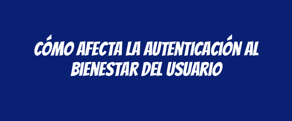 Cómo afecta la autenticación al bienestar del usuario