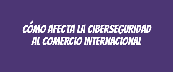 Cómo afecta la ciberseguridad al comercio internacional Cómo afecta la ciberseguridad al comercio internacional
