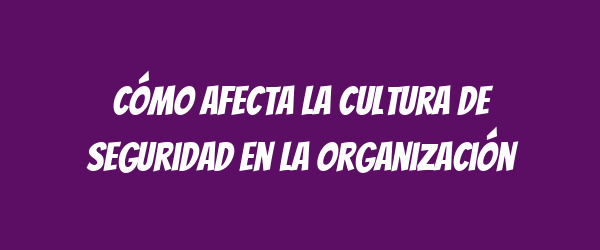 Cómo afecta la cultura de seguridad en la organización Cómo afecta la cultura de seguridad en la organización