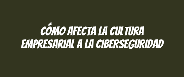 Cómo afecta la cultura empresarial a la ciberseguridad
