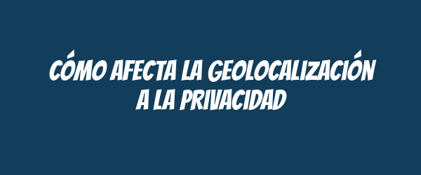 Cómo afecta la geolocalización a la privacidad Cómo afecta la geolocalización a la privacidad