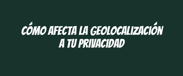 Cómo afecta la geolocalización a tu privacidad Cómo afecta la geolocalización a tu privacidad