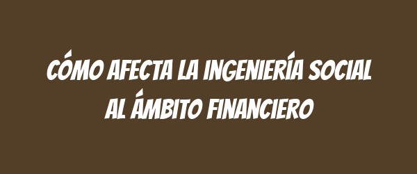 Cómo afecta la ingeniería social al ámbito financiero Cómo afecta la ingeniería social al ámbito financiero