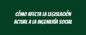 Cómo afecta la legislación actual a la ingeniería social