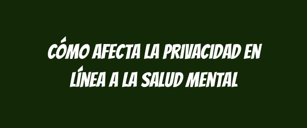 Cómo afecta la privacidad en línea a la salud mental